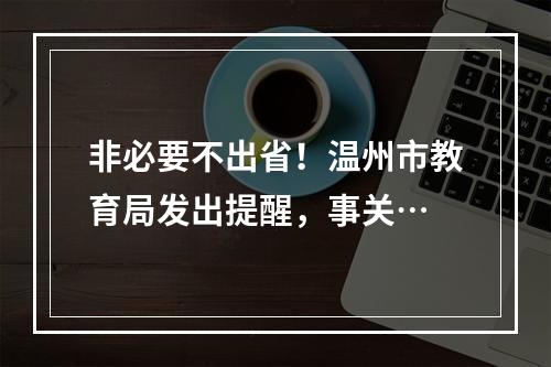 非必要不出省！温州市教育局发出提醒，事关…