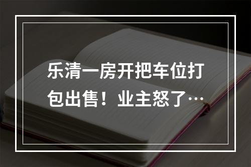 乐清一房开把车位打包出售！业主怒了…