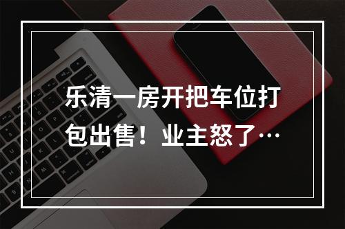 乐清一房开把车位打包出售！业主怒了…
