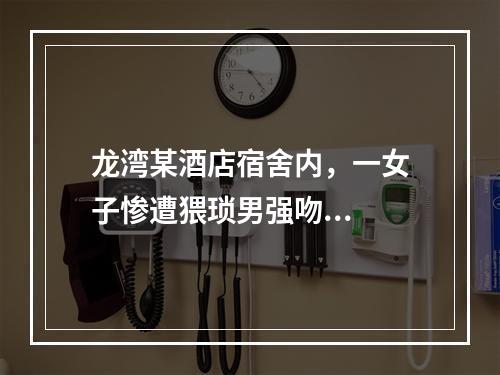 龙湾某酒店宿舍内，一女子惨遭猥琐男强吻...