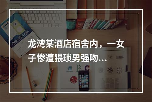 龙湾某酒店宿舍内，一女子惨遭猥琐男强吻...