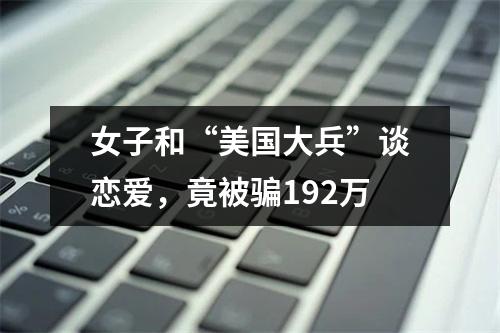 女子和“美国大兵”谈恋爱，竟被骗192万