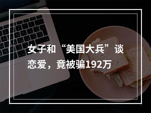 女子和“美国大兵”谈恋爱，竟被骗192万