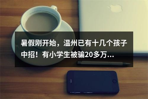 暑假刚开始，温州已有十几个孩子中招！有小学生被骗20多万元，所有家长注意 ...