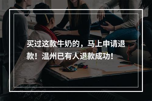 买过这款牛奶的，马上申请退款！温州已有人退款成功！