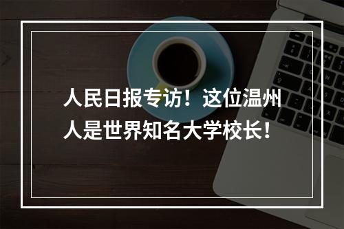 人民日报专访！这位温州人是世界知名大学校长！