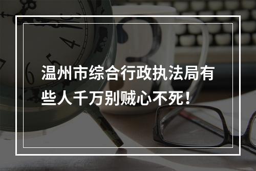 温州市综合行政执法局有些人千万别贼心不死！