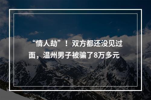 “情人劫”！双方都还没见过面，温州男子被骗了8万多元