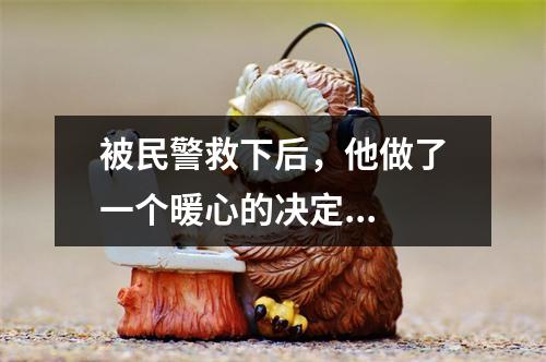 被民警救下后，他做了一个暖心的决定...
