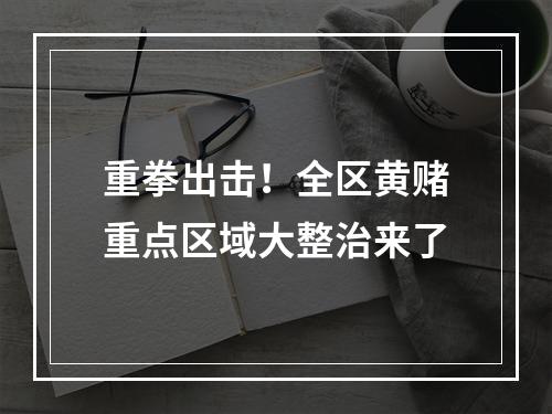 重拳出击！全区黄赌重点区域大整治来了