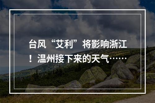 台风“艾利”将影响浙江！温州接下来的天气……