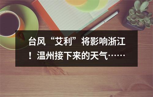 台风“艾利”将影响浙江！温州接下来的天气……