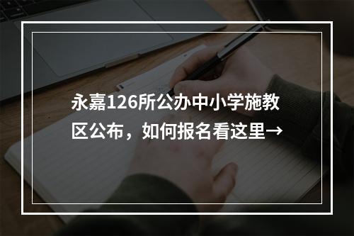 永嘉126所公办中小学施教区公布，如何报名看这里→