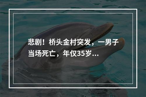 悲剧！桥头金村突发，一男子当场死亡，年仅35岁...