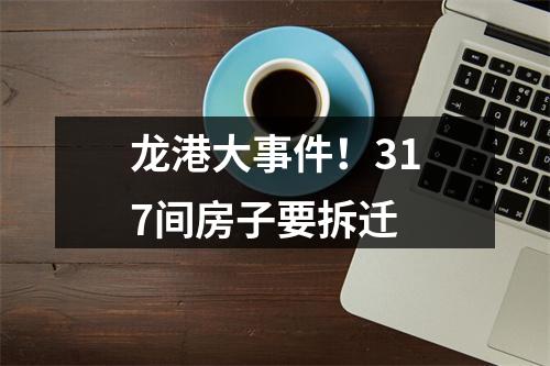 龙港大事件！317间房子要拆迁