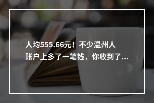 人均555.66元！不少温州人账户上多了一笔钱，你收到了吗？