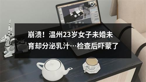 崩溃！温州23岁女子未婚未育却分泌乳汁…检查后吓蒙了