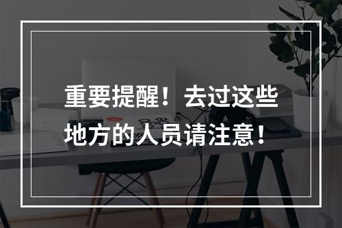 重要提醒！去过这些地方的人员请注意！