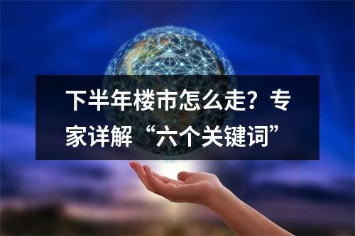 下半年楼市怎么走？专家详解“六个关键词”