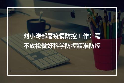 刘小涛部署疫情防控工作：毫不放松做好科学防控精准防控