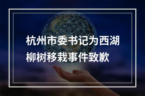 杭州市委书记为西湖柳树移栽事件致歉