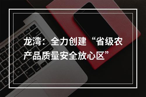 龙湾：全力创建“省级农产品质量安全放心区”