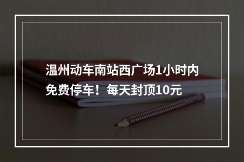 温州动车南站西广场1小时内免费停车！每天封顶10元