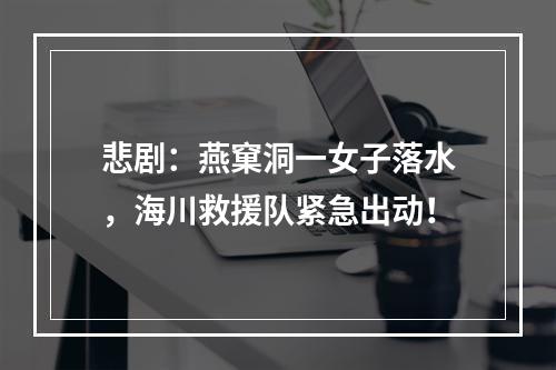 悲剧：燕窠洞一女子落水，海川救援队紧急出动！