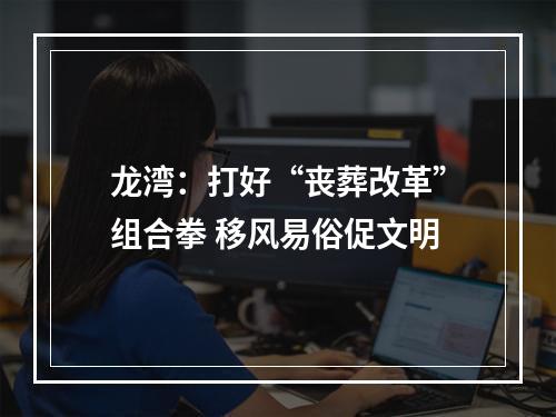 龙湾：打好“丧葬改革”组合拳 移风易俗促文明
