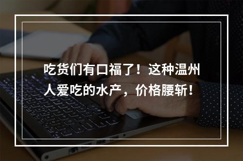 吃货们有口福了！这种温州人爱吃的水产，价格腰斩！