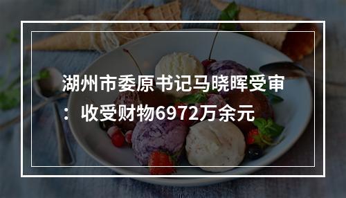湖州市委原书记马晓晖受审：收受财物6972万余元