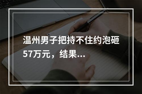 温州男子把持不住约泡砸57万元，结果...