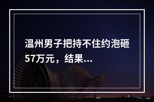 温州男子把持不住约泡砸57万元，结果...