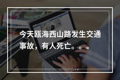 今天瓯海西山路发生交通事故，有人死亡。。。