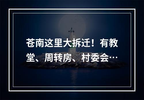 苍南这里大拆迁！有教堂、周转房、村委会…
