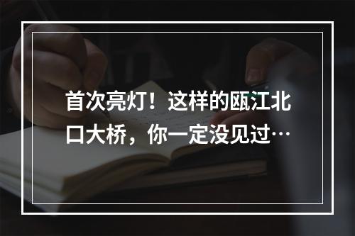 首次亮灯！这样的瓯江北口大桥，你一定没见过…