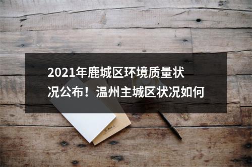 2021年鹿城区环境质量状况公布！温州主城区状况如何