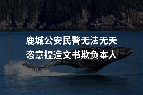 鹿城公安民警无法无天恣意捏造文书欺负本人