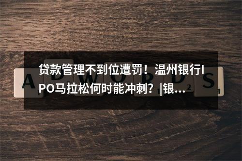 贷款管理不到位遭罚！温州银行IPO马拉松何时能冲刺？|银行