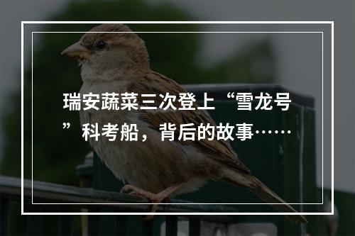 瑞安蔬菜三次登上“雪龙号”科考船，背后的故事……