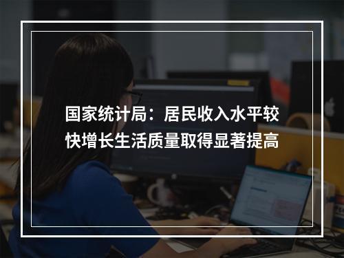 国家统计局：居民收入水平较快增长生活质量取得显著提高