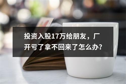 投资入股17万给朋友，厂开亏了拿不回来了怎么办？