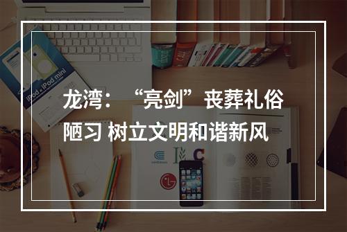 龙湾：“亮剑”丧葬礼俗陋习 树立文明和谐新风