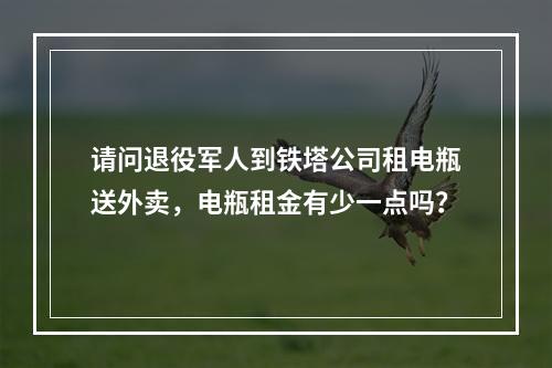 请问退役军人到铁塔公司租电瓶送外卖，电瓶租金有少一点吗？