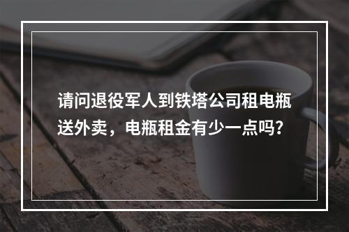 请问退役军人到铁塔公司租电瓶送外卖，电瓶租金有少一点吗？