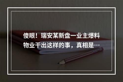 傻眼！瑞安某新盘一业主爆料物业干出这样的事，真相是…