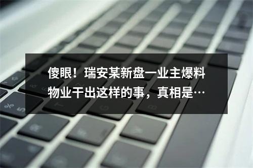 傻眼！瑞安某新盘一业主爆料物业干出这样的事，真相是…