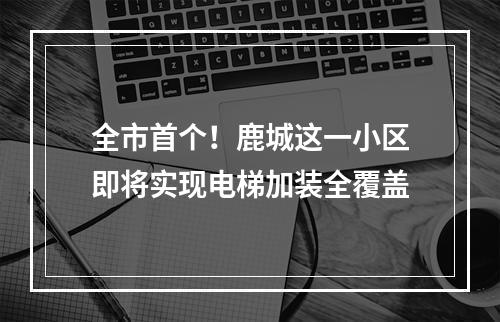 全市首个！鹿城这一小区即将实现电梯加装全覆盖
