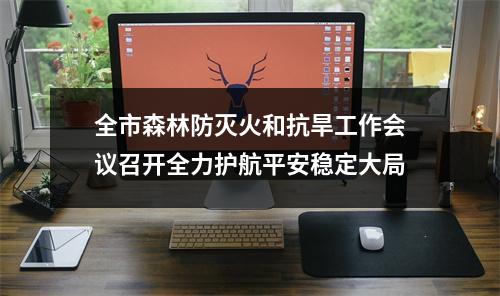 全市森林防灭火和抗旱工作会议召开全力护航平安稳定大局
