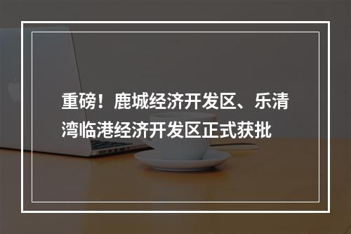 重磅！鹿城经济开发区、乐清湾临港经济开发区正式获批